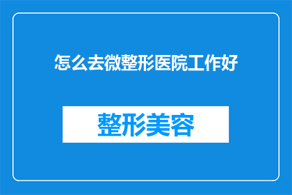 怎么去微整形医院工作好(如何确保在微整形医院的职业发展？)