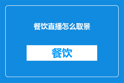 餐饮直播怎么取景(如何巧妙取景以提升餐饮直播的吸引力？)
