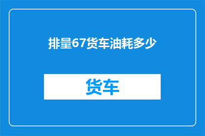 排量67货车油耗多少(如何计算一辆排量为67升的货车每百公里的油耗？)