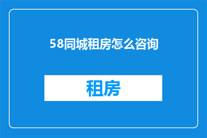 58同城租房怎么咨询(如何咨询58同城租房信息？)