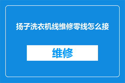 扬子洗衣机线维修零线怎么接(如何正确地连接扬子洗衣机的维修零线？)