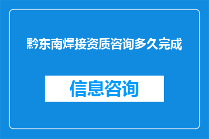 黔东南焊接资质咨询多久完成(黔东南地区焊接资质咨询需要多久才能完成？)