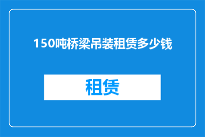 150吨桥梁吊装租赁多少钱(150吨桥梁吊装租赁费用是多少？)