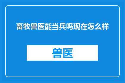 畜牧兽医能当兵吗现在怎么样(畜牧兽医能否加入军队服役？现状如何？)