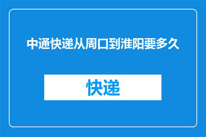 中通快递从周口到淮阳要多久(中通快递从周口到淮阳需要多长时间？)