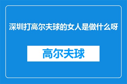 深圳打高尔夫球的女人是做什么呀(深圳的高尔夫球场上，一位女士挥杆的身影引发了怎样的关注？)