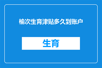榆次生育津贴多久到账户(榆次生育津贴何时能到账？)