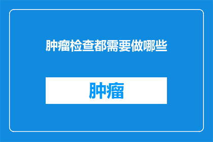 肿瘤检查都需要做哪些(您知道吗？进行肿瘤检查时，都有哪些关键步骤需要遵循？)