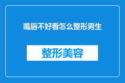 嘴唇不好看怎么整形男生(男生嘴唇不美观，如何通过整形手术来改善？)
