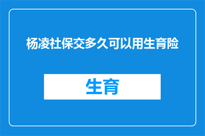 杨凌社保交多久可以用生育险(杨凌社保缴纳期限对生育保险的可用性有何影响？)