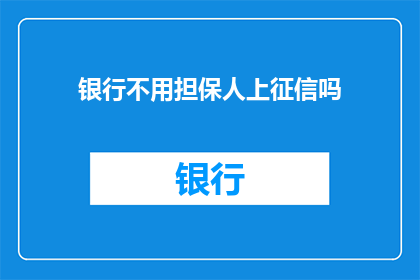 银行不用担保人上征信吗(银行在贷款审批过程中是否要求担保人上征信系统？)