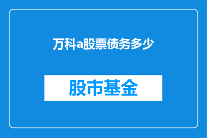 万科a股票债务多少(万科A的债务规模是多少？)