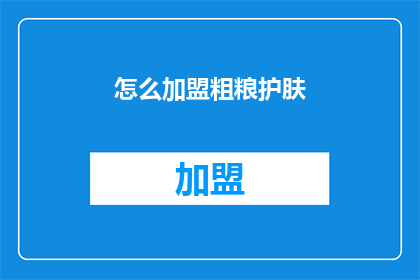 怎么加盟粗粮护肤(加盟粗粮护肤品牌，您需要了解哪些关键步骤？)