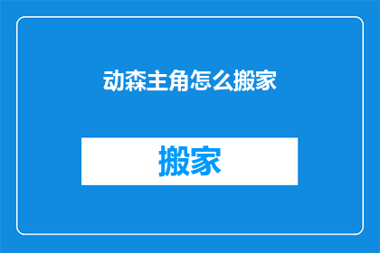动森主角怎么搬家(动森主角如何实现搬家？探索游戏内搬家流程与技巧)