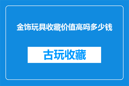 金饰玩具收藏价值高吗多少钱(金饰玩具收藏价值高吗？它们的价值取决于哪些因素？)