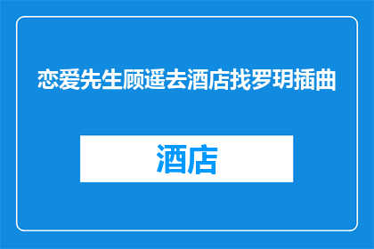 恋爱先生顾遥去酒店找罗玥插曲(顾遥为何深夜前往酒店寻找罗玥？)
