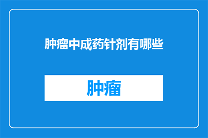 肿瘤中成药针剂有哪些(肿瘤治疗中，中成药针剂有哪些选择？)