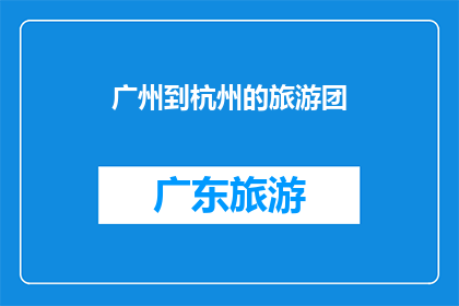 广州到杭州的旅游团(广州至杭州的旅游团：探索这座历史与现代交融的城市吗？)