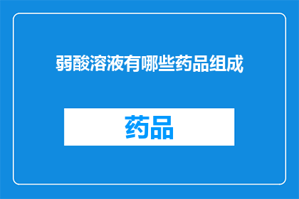弱酸溶液有哪些药品组成(弱酸溶液中包含哪些药品成分？)