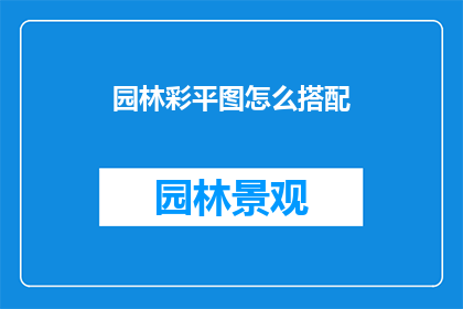 园林彩平图怎么搭配(如何巧妙地搭配园林彩平图以增强视觉效果？)