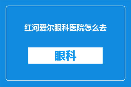 红河爱尔眼科医院怎么去(如何前往红河爱尔眼科医院进行专业眼科检查？)