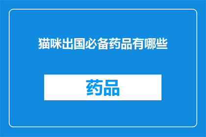 猫咪出国必备药品有哪些(猫咪出国旅行必备药品清单：确保宠物健康安全？)