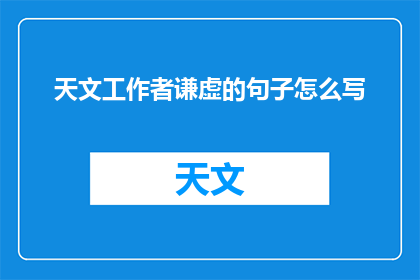 天文工作者谦虚的句子怎么写(如何用谦虚的笔触描绘天文工作者的卓越成就？)