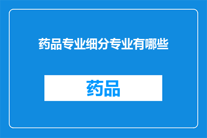 药品专业细分专业有哪些(您是否好奇，药品领域内有哪些专业细分？)