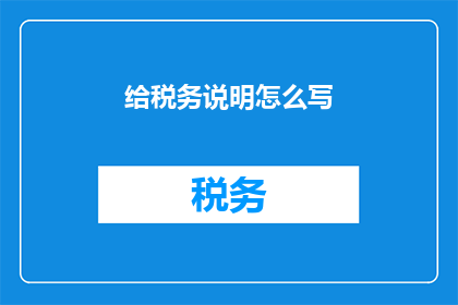 给税务说明怎么写(如何撰写税务说明以清晰准确地传达关键信息？)