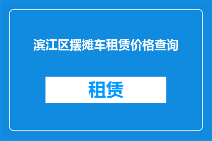 滨江区摆摊车租赁价格查询(滨江区摆摊车租赁价格查询：您是否在寻找合适的租赁选项？)