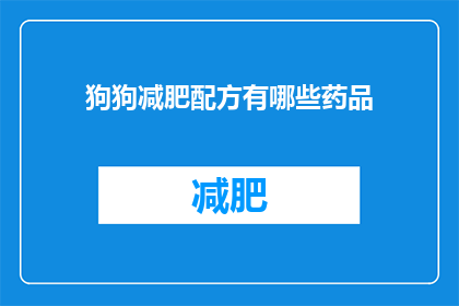 狗狗减肥配方有哪些药品(狗狗减肥配方中有哪些药品？)