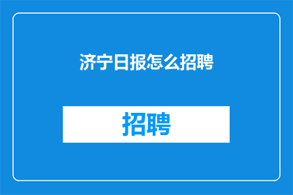 济宁日报怎么招聘(如何招聘到合适的人才？济宁日报的招聘策略解析)