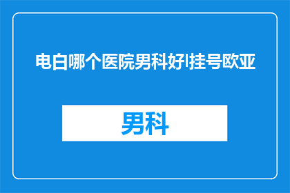 电白哪个医院男科好l挂号欧亚(电白地区男科治疗哪家医院更优秀？挂号欧亚医院是否值得推荐？)