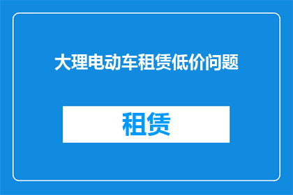 大理电动车租赁低价问题(大理电动车租赁市场是否面临低价竞争的挑战？)