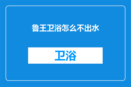 鲁王卫浴怎么不出水(鲁王卫浴为何无法正常供水？)