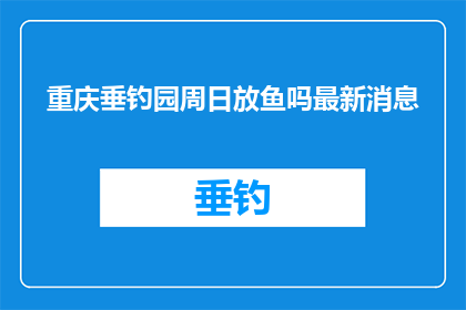 重庆垂钓园周日放鱼吗最新消息(重庆垂钓园周日是否放鱼？最新动态引关注)