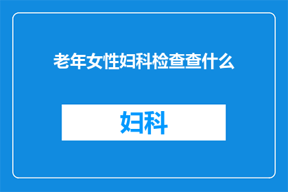 老年女性妇科检查查什么(老年女性进行妇科检查时，究竟需要关注哪些关键项目？)