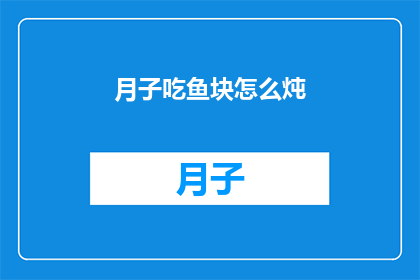 月子吃鱼块怎么炖(如何将月子期间的鱼块进行美味炖制？)