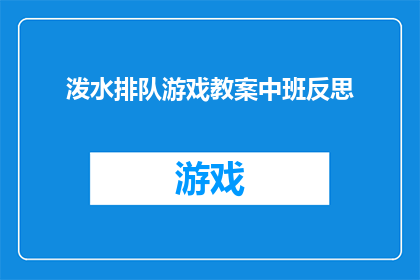 泼水排队游戏教案中班反思(中班泼水排队游戏教案：反思与改进，如何提升孩子们的参与度和学习效果？)