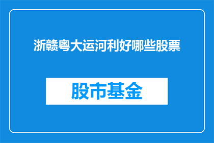 浙赣粤大运河利好哪些股票(浙赣粤大运河建设将如何影响相关股票？)