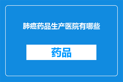 肺癌药品生产医院有哪些(哪些医院能够生产肺癌药品？)