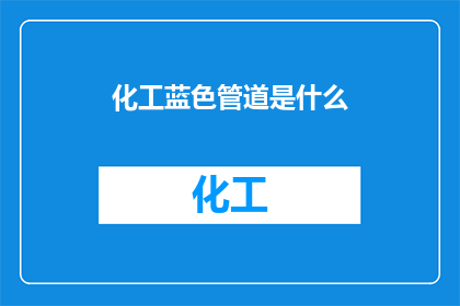 化工蓝色管道是什么(化工领域中的蓝色管道究竟承载着哪些关键作用？)