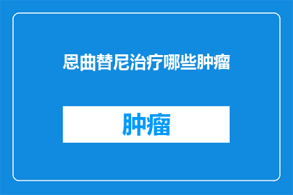 恩曲替尼治疗哪些肿瘤(恩曲替尼治疗适用于哪些类型的肿瘤？)