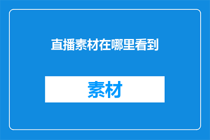 直播素材在哪里看到(直播素材的获取途径在哪里？)