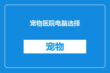 宠物医院电脑选择(宠物医院电脑选择：您是否已经考虑过为您的爱宠挑选合适的医疗设备？)