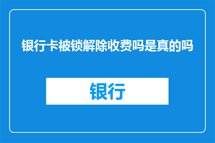 银行卡被锁解除收费吗是真的吗(银行卡被锁定是否免除解锁费用？)