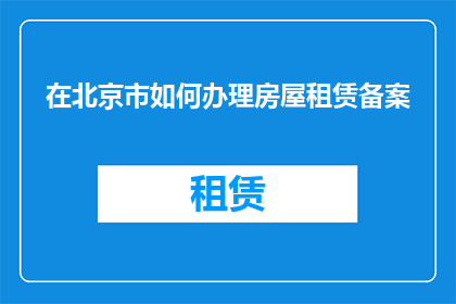 在北京市如何办理房屋租赁备案(在北京市，您如何进行房屋租赁备案的详细步骤和注意事项？)