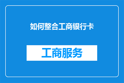 如何整合工商银行卡(如何有效整合工商银行卡以优化您的金融体验？)
