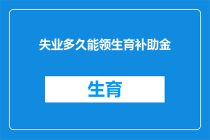 失业多久能领生育补助金(失业后多久可以领取生育补助金？)