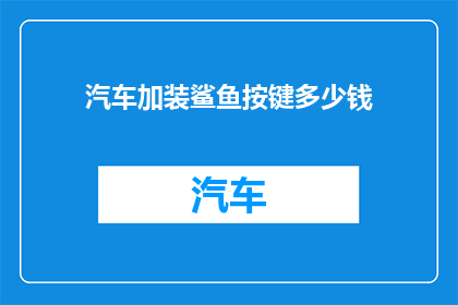 汽车加装鲨鱼按键多少钱(汽车升级鲨鱼按键究竟需要多少费用？)